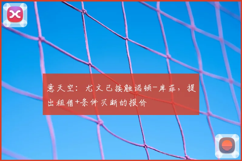 意天空：尤文已接触诺顿-库菲，提出租借+条件买断的报价