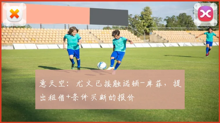 意天空：尤文已接触诺顿-库菲，提出租借+条件买断的报价