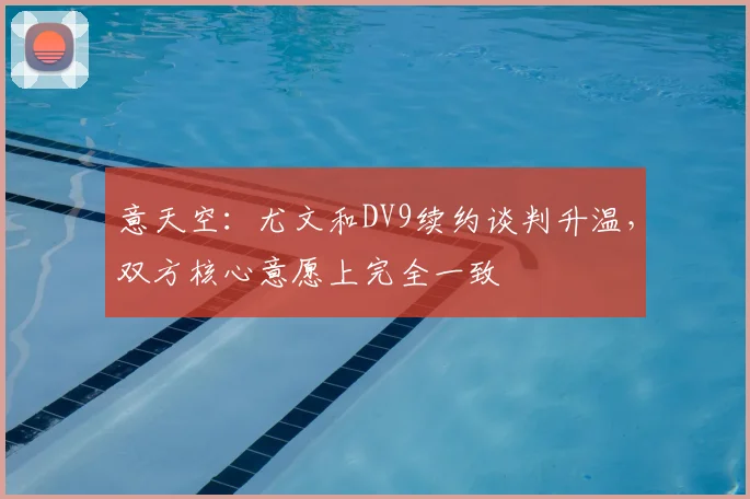 意天空：尤文和DV9续约谈判升温，双方核心意愿上完全一致